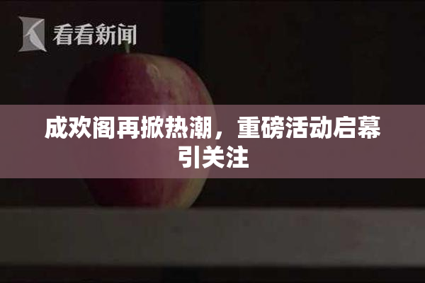 成欢阁再掀热潮，重磅活动启幕引关注