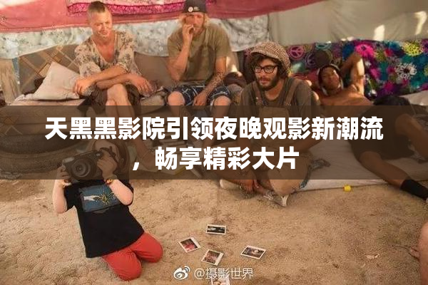 天黑黑影院引领夜晚观影新潮流，畅享精彩大片