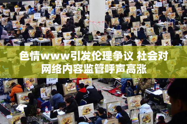 色情www引发伦理争议 社会对网络内容监管呼声高涨