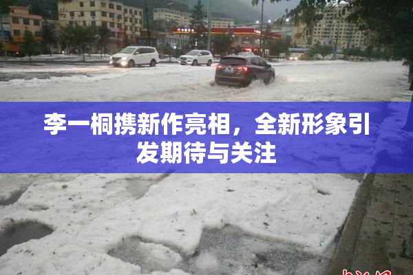 李一桐携新作亮相，全新形象引发期待与关注