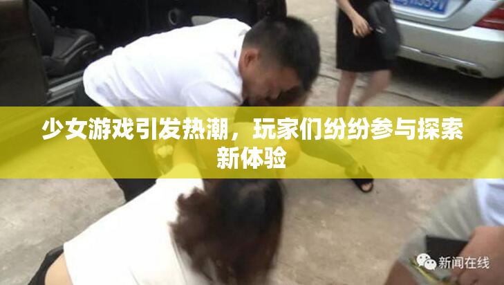 少女游戏引发热潮，玩家们纷纷参与探索新体验