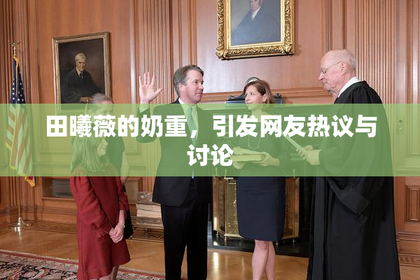 田曦薇的奶重，引发网友热议与讨论
