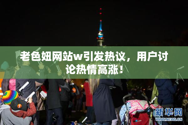 老色妞网站w引发热议，用户讨论热情高涨！