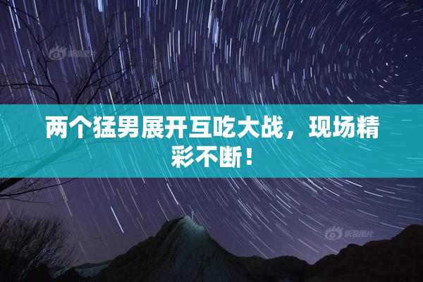 两个猛男展开互吃大战，现场精彩不断！