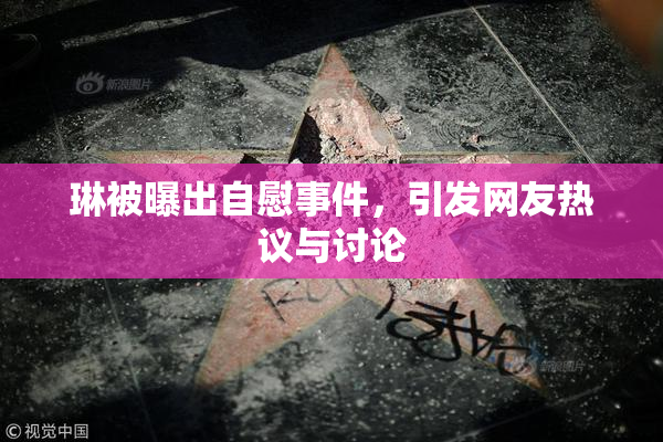 琳被曝出自慰事件，引发网友热议与讨论