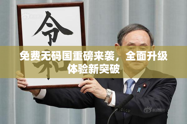 免费无码国重磅来袭，全面升级体验新突破
