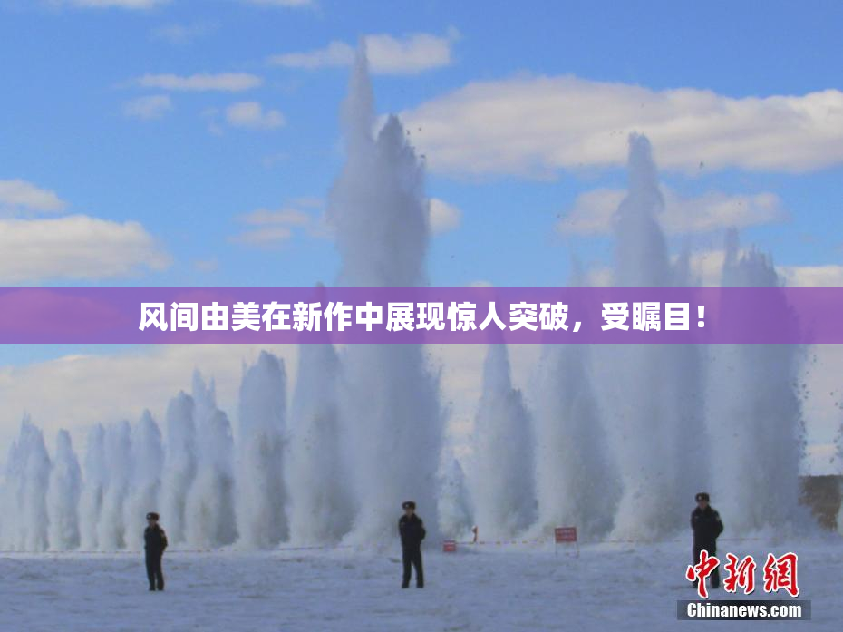风间由美在新作中展现惊人突破，受瞩目！