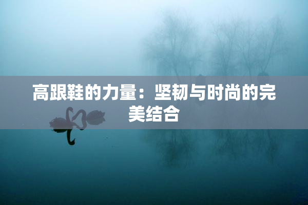 高跟鞋的力量：坚韧与时尚的完美结合