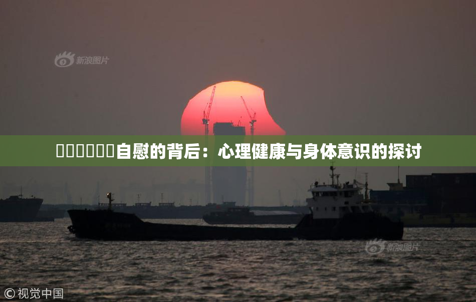 ❌‌❌‌❌‌自慰的背后：心理健康与身体意识的探讨