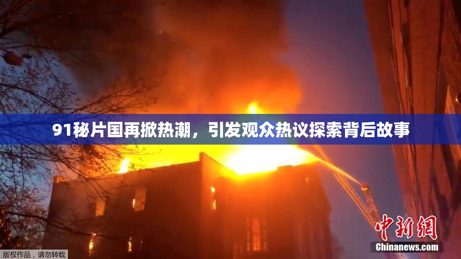 91秘片国再掀热潮，引发观众热议探索背后故事