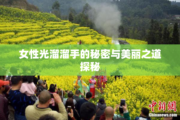 女性光溜溜手的秘密与美丽之道探秘