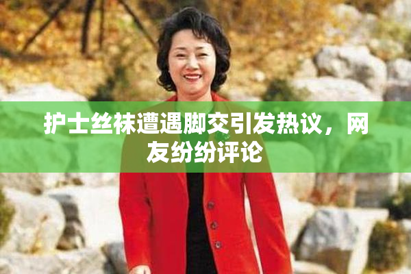 护士丝袜遭遇脚交引发热议，网友纷纷评论