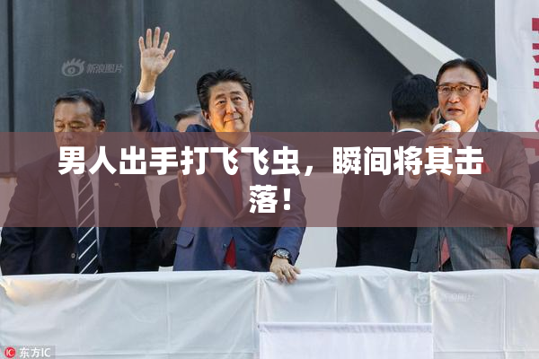 男人出手打飞飞虫，瞬间将其击落！
