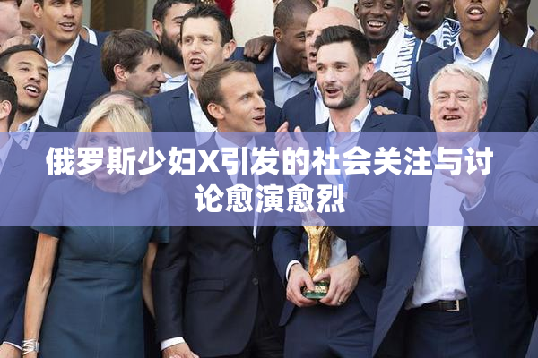 俄罗斯少妇X引发的社会关注与讨论愈演愈烈