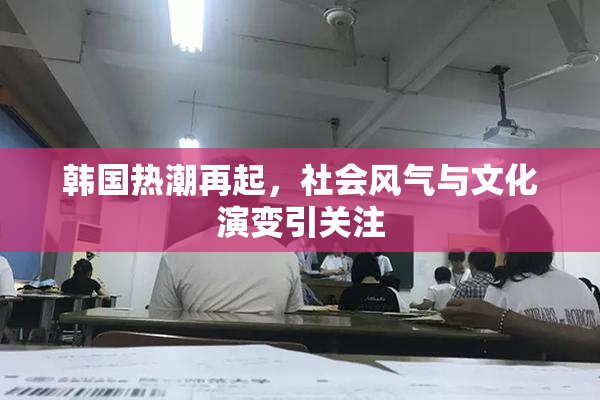 韩国热潮再起，社会风气与文化演变引关注