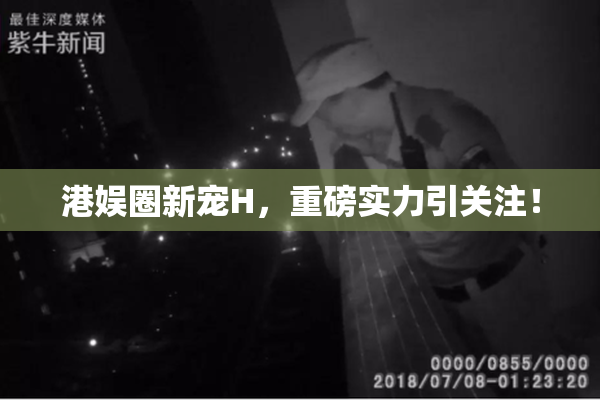 港娱圈新宠H，重磅实力引关注！