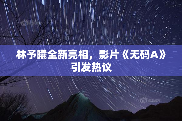 林予曦全新亮相，影片《无码A》引发热议