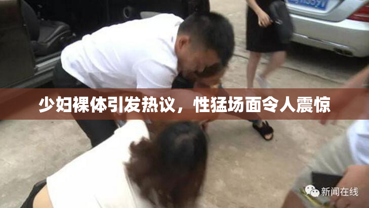 少妇裸体引发热议，性猛场面令人震惊