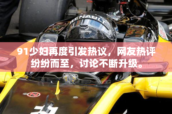 91少妇再度引发热议，网友热评纷纷而至，讨论不断升级。