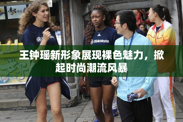 王钟瑶新形象展现裸色魅力，掀起时尚潮流风暴