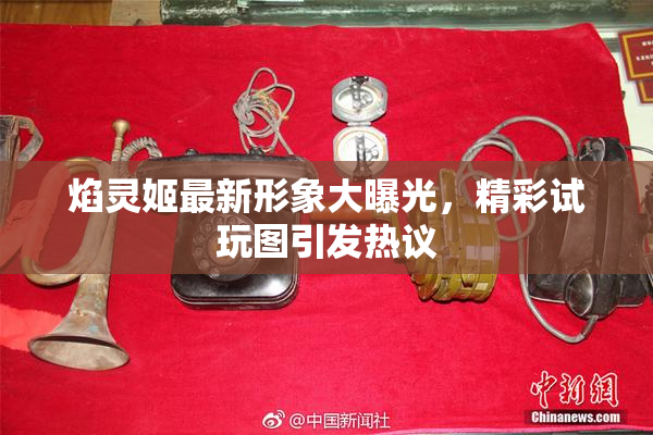 焰灵姬最新形象大曝光，精彩试玩图引发热议