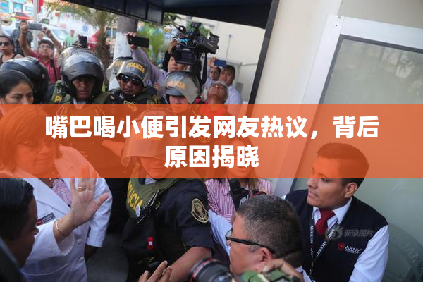 嘴巴喝小便引发网友热议，背后原因揭晓