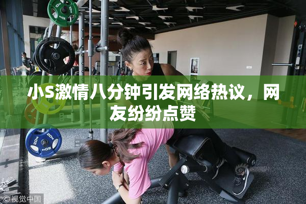 小S激情八分钟引发网络热议，网友纷纷点赞