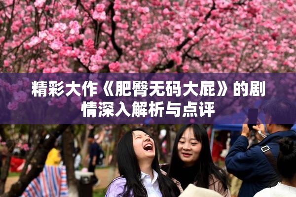 精彩大作《肥臀无码大屁》的剧情深入解析与点评