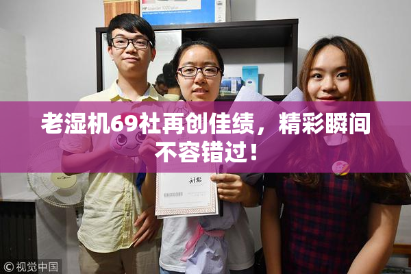 老湿机69社再创佳绩，精彩瞬间不容错过！