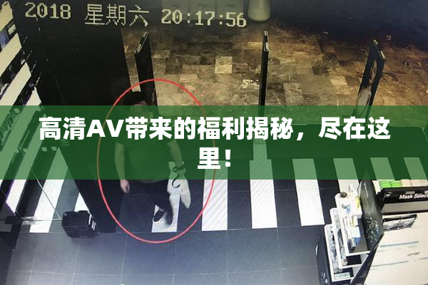 高清AV带来的福利揭秘，尽在这里！