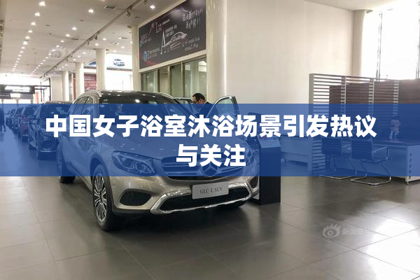 中国女子浴室沐浴场景引发热议与关注