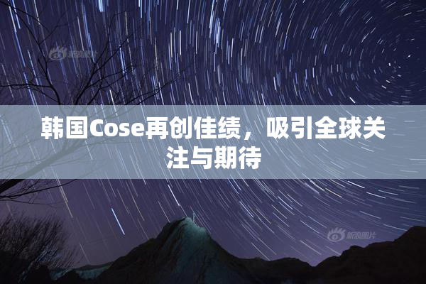 韩国Cose再创佳绩，吸引全球关注与期待