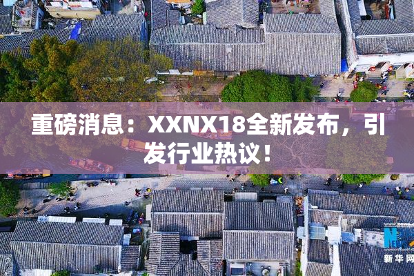 重磅消息：XXNX18全新发布，引发行业热议！