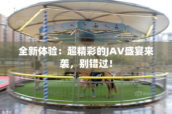 全新体验：超精彩的JAV盛宴来袭，别错过！