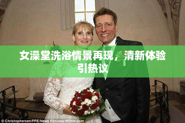 女澡堂洗浴情景再现，清新体验引热议