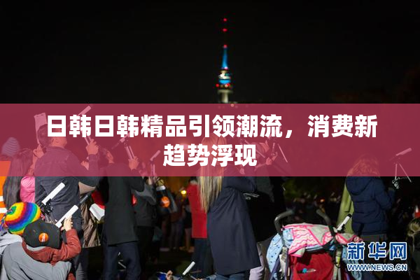 日韩日韩精品引领潮流，消费新趋势浮现