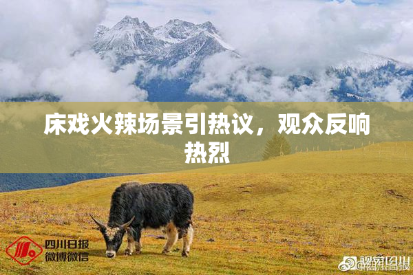 床戏火辣场景引热议，观众反响热烈