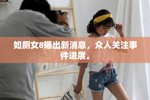 如厕女8曝出新消息，众人关注事件进展。