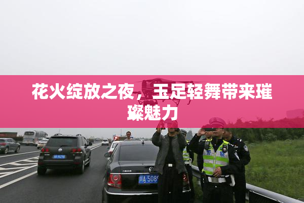 花火绽放之夜，玉足轻舞带来璀璨魅力