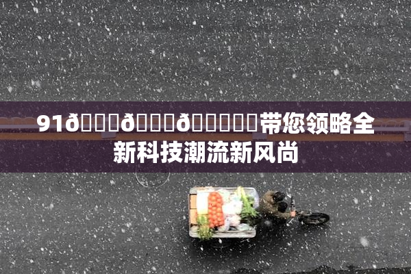 91🍆🍑🔞❌‌带您领略全新科技潮流新风尚