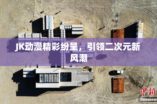 JK动漫精彩纷呈，引领二次元新风潮