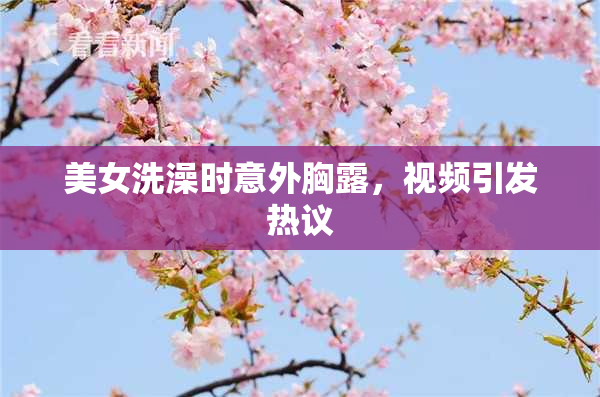 美女洗澡时意外胸露，视频引发热议