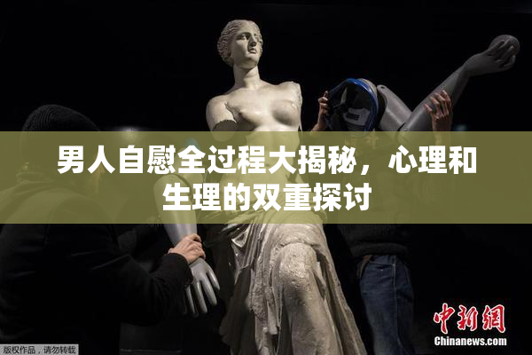 男人自慰全过程大揭秘，心理和生理的双重探讨