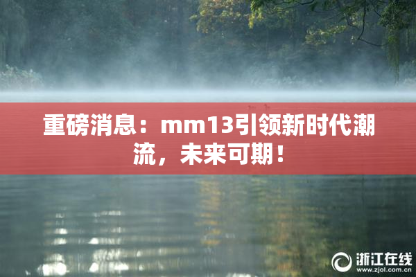 重磅消息：mm13引领新时代潮流，未来可期！