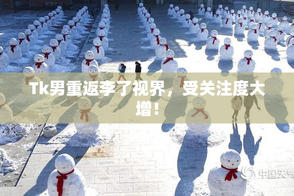 Tk男重返李了视界，受关注度大增！