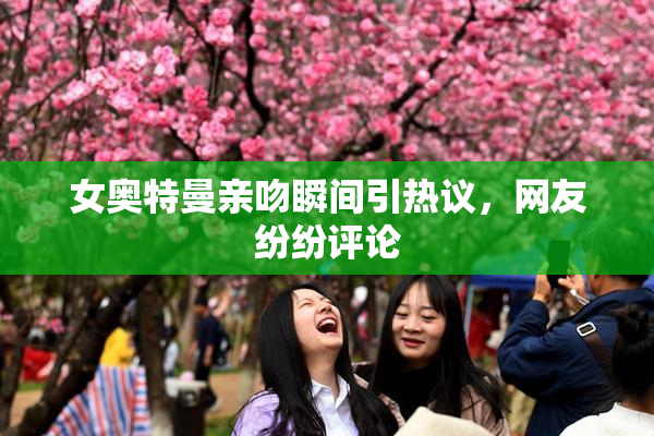 女奥特曼亲吻瞬间引热议，网友纷纷评论