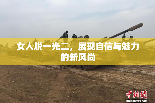 女人脱一光二，展现自信与魅力的新风尚