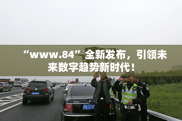 “www.84”全新发布，引领未来数字趋势新时代！