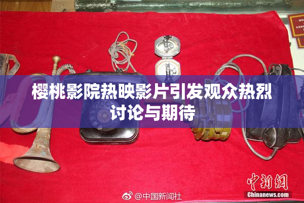 樱桃影院热映影片引发观众热烈讨论与期待