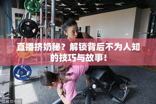 直播挤奶秘？解锁背后不为人知的技巧与故事！